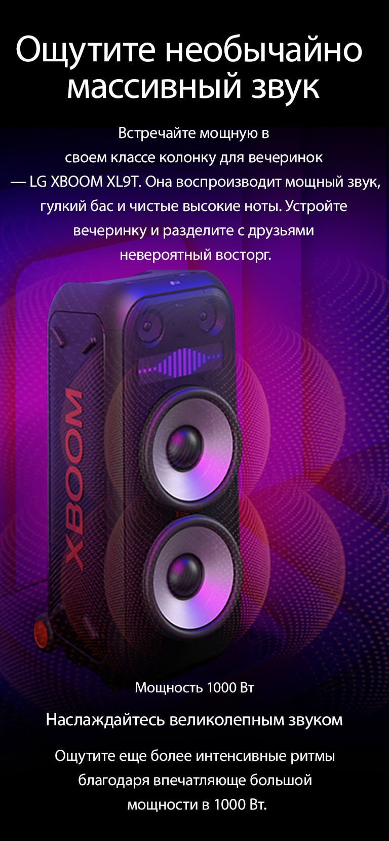 LG XBOOM XL9T is placed on the infinite space. On the wall, square sound graphics are illustrated. In the middel of the speaker an 8-inch giant woofers are enlarged in order to emphazie its 1000W huge sound. Sound waves comes out from the woofer. 